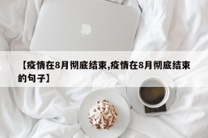 【疫情在8月彻底结束,疫情在8月彻底结束的句子】