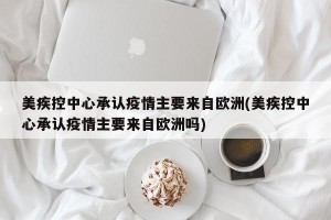 美疾控中心承认疫情主要来自欧洲(美疾控中心承认疫情主要来自欧洲吗)