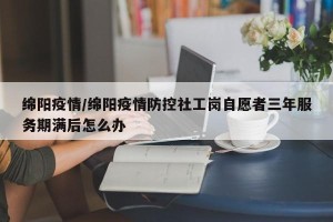 绵阳疫情/绵阳疫情防控社工岗自愿者三年服务期满后怎么办