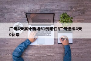 广州4天累计新增61例阳性/广州连续4天0新增