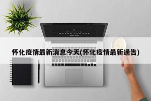 怀化疫情最新消息今天(怀化疫情最新通告)