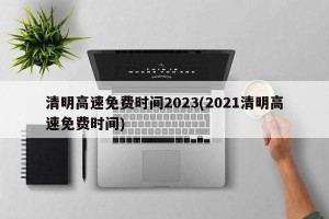 清明高速免费时间2023(2021清明高速免费时间)