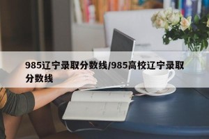 985辽宁录取分数线/985高校辽宁录取分数线
