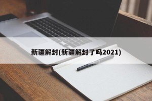 新疆解封(新疆解封了吗2021)