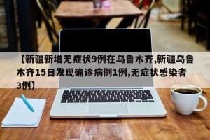 【新疆新增无症状9例在乌鲁木齐,新疆乌鲁木齐15日发现确诊病例1例,无症状感染者3例】