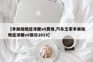 【丰田陆地巡洋舰v8费用,汽车之家丰田陆地巡洋舰v8报价2019】