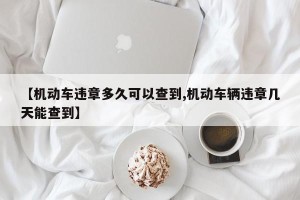 【机动车违章多久可以查到,机动车辆违章几天能查到】