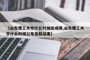 【山东理工大学什么时候出成绩,山东理工大学什么时候公布录取结果】