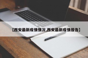【西安最新疫情情况,西安最新疫情报告】