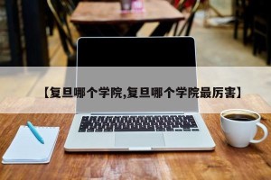 【复旦哪个学院,复旦哪个学院最厉害】