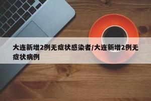 大连新增2例无症状感染者/大连新增2例无症状病例