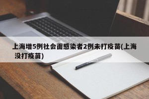 上海增5例社会面感染者2例未打疫苗(上海 没打疫苗)