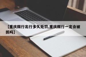 【重庆限行出行多久处罚,重庆限行一定会被抓吗】