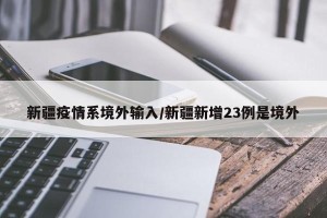 新疆疫情系境外输入/新疆新增23例是境外