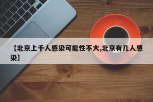 【北京上千人感染可能性不大,北京有几人感染】
