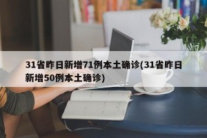 31省昨日新增71例本土确诊(31省昨日新增50例本土确诊)