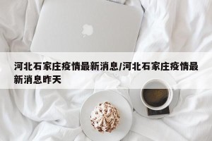 河北石家庄疫情最新消息/河北石家庄疫情最新消息昨天