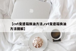 【cvt变速箱换油方法,cvt变速箱换油方法图解】