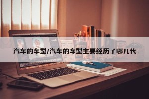 汽车的车型/汽车的车型主要经历了哪几代