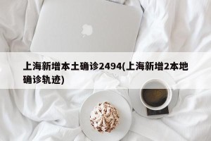 上海新增本土确诊2494(上海新增2本地确诊轨迹)