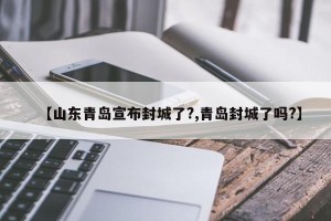 【山东青岛宣布封城了?,青岛封城了吗?】