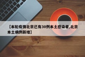 【本轮疫情北京已有30例本土感染者,北京本土病例新增】