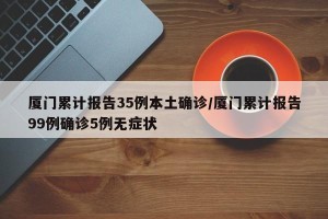 厦门累计报告35例本土确诊/厦门累计报告99例确诊5例无症状