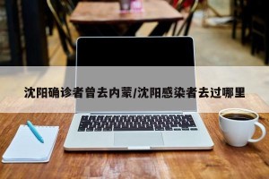 沈阳确诊者曾去内蒙/沈阳感染者去过哪里