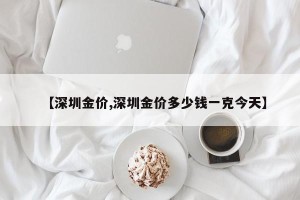【深圳金价,深圳金价多少钱一克今天】