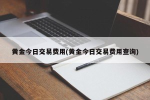 黄金今日交易费用(黄金今日交易费用查询)