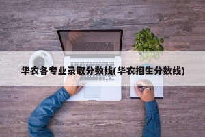 华农各专业录取分数线(华农招生分数线)