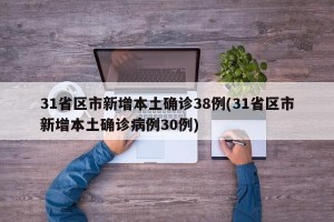31省区市新增本土确诊38例(31省区市新增本土确诊病例30例)