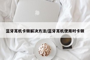 蓝牙耳机卡顿解决方法/蓝牙耳机使用时卡顿