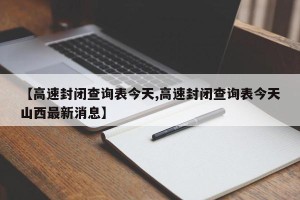 【高速封闭查询表今天,高速封闭查询表今天山西最新消息】