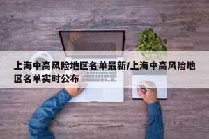 上海中高风险地区名单最新/上海中高风险地区名单实时公布