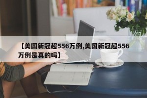 【美国新冠超556万例,美国新冠超556万例是真的吗】