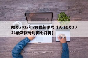 限号2022年7月最新限号时间(限号2021最新限号时间七月份)