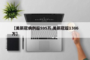 【美新冠病例超595万,美新冠超1386万】
