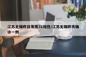 江苏无锡昨日发现31阳性/江苏无锡昨天确诊一例