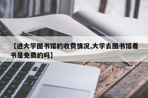 【进大学图书馆的收费情况,大学去图书馆看书是免费的吗】