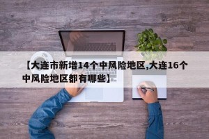 【大连市新增14个中风险地区,大连16个中风险地区都有哪些】