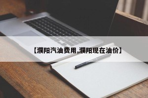【濮阳汽油费用,濮阳现在油价】