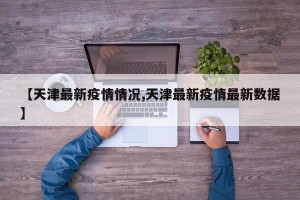 【天津最新疫情情况,天津最新疫情最新数据】