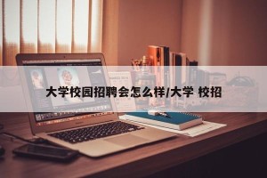 大学校园招聘会怎么样/大学 校招