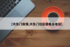 【大东门疫情,大东门社区居委会电话】