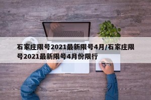 石家庄限号2021最新限号4月/石家庄限号2021最新限号4月份限行