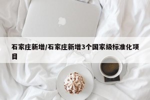 石家庄新增/石家庄新增3个国家级标准化项目