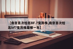 【南京首次检出BF.7变异株,南京首次检出bf7变异株是哪一年】