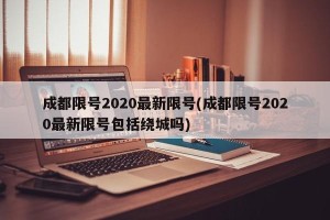 成都限号2020最新限号(成都限号2020最新限号包括绕城吗)