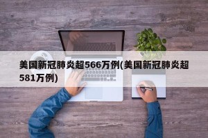 美国新冠肺炎超566万例(美国新冠肺炎超581万例)